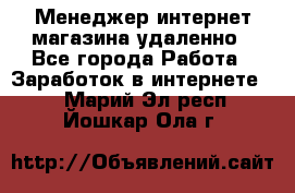 Менеджер интернет-магазина удаленно - Все города Работа » Заработок в интернете   . Марий Эл респ.,Йошкар-Ола г.